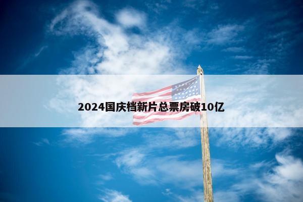 2024国庆档新片总票房破10亿