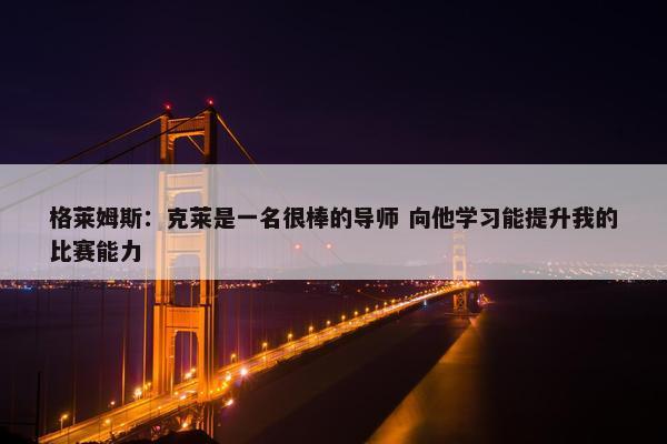 格莱姆斯：克莱是一名很棒的导师 向他学习能提升我的比赛能力