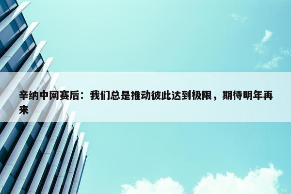 辛纳中网赛后：我们总是推动彼此达到极限，期待明年再来