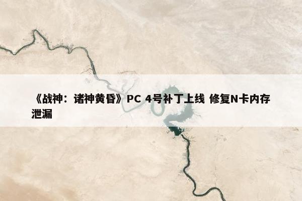 《战神：诸神黄昏》PC 4号补丁上线 修复N卡内存泄漏