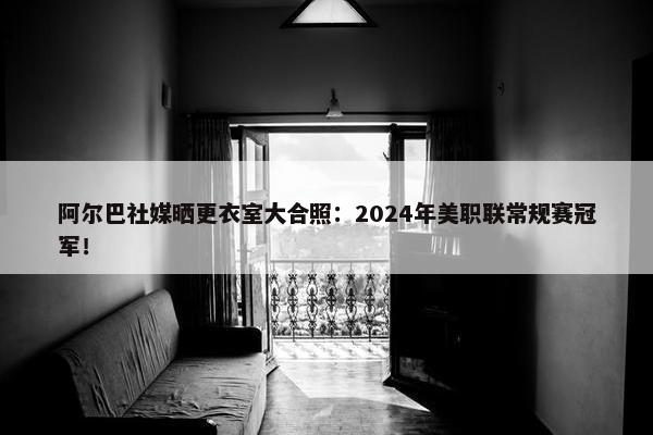 阿尔巴社媒晒更衣室大合照：2024年美职联常规赛冠军！