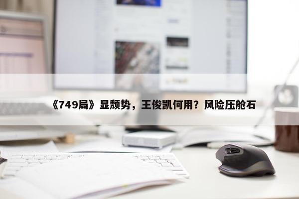 《749局》显颓势，王俊凯何用？风险压舱石