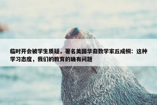 临时开会被学生质疑，著名美国华裔数学家丘成桐：这种学习态度，我们的教育的确有问题