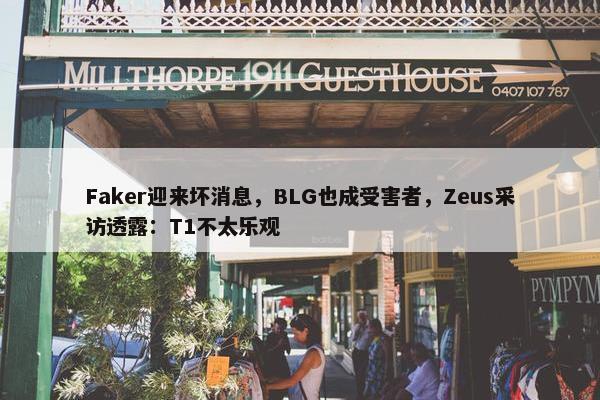 Faker迎来坏消息，BLG也成受害者，Zeus采访透露：T1不太乐观