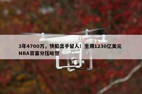 3年4700万，快船出手留人！坐拥1230亿美元 NBA首富分压哈登