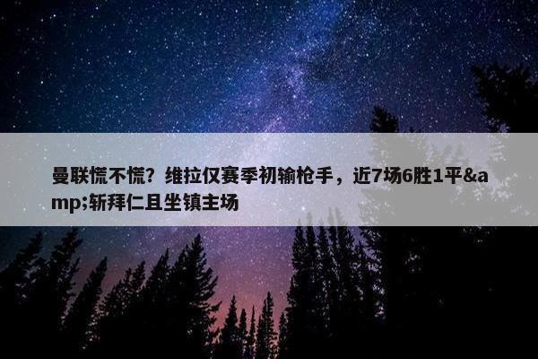 曼联慌不慌？维拉仅赛季初输枪手，近7场6胜1平&斩拜仁且坐镇主场