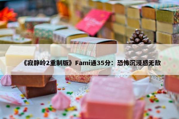 《寂静岭2重制版》Fami通35分：恐怖沉浸感无敌