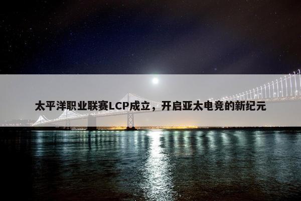 太平洋职业联赛LCP成立，开启亚太电竞的新纪元