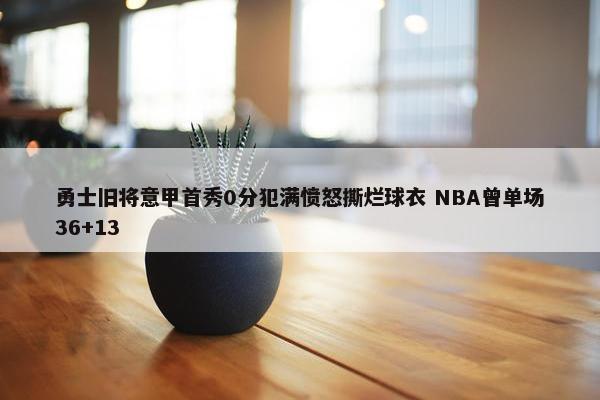 勇士旧将意甲首秀0分犯满愤怒撕烂球衣 NBA曾单场36+13