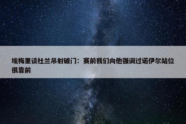 埃梅里谈杜兰吊射破门：赛前我们向他强调过诺伊尔站位很靠前