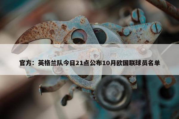 官方：英格兰队今日21点公布10月欧国联球员名单