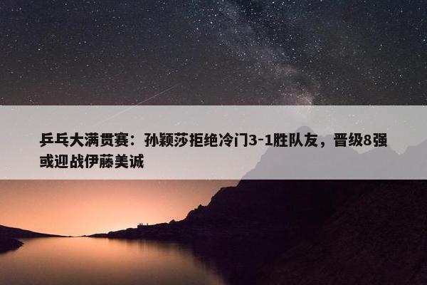 乒乓大满贯赛：孙颖莎拒绝冷门3-1胜队友，晋级8强或迎战伊藤美诚