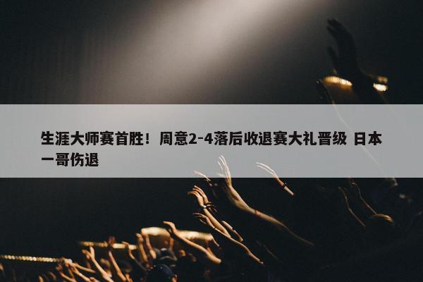 生涯大师赛首胜！周意2-4落后收退赛大礼晋级 日本一哥伤退