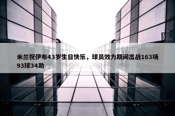 米兰祝伊布43岁生日快乐，球员效力期间出战163场93球34助