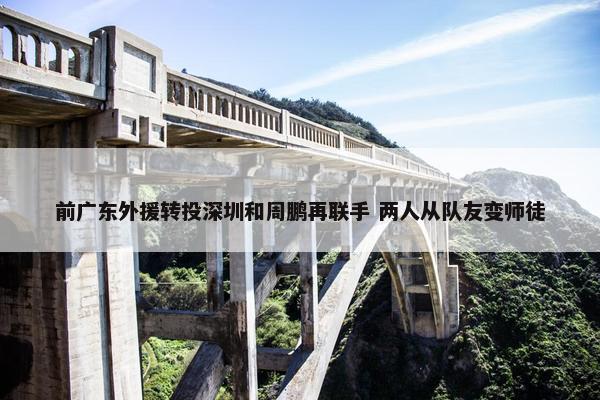 前广东外援转投深圳和周鹏再联手 两人从队友变师徒