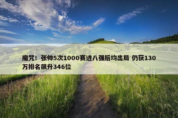 魔咒！张帅5次1000赛进八强后均出局 仍获130万排名飙升346位