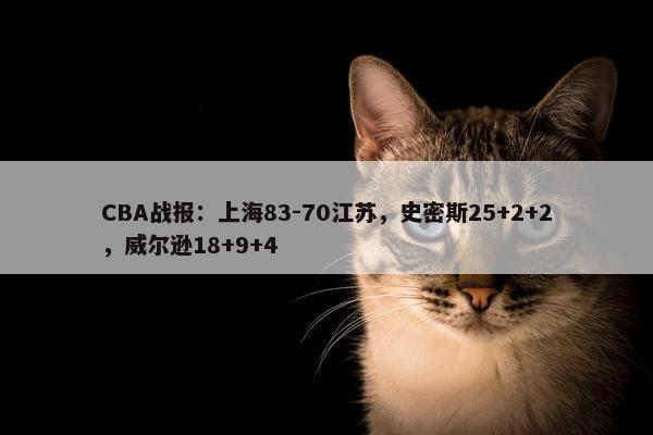 CBA战报：上海83-70江苏，史密斯25+2+2，威尔逊18+9+4