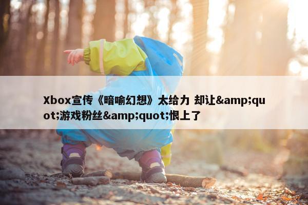 Xbox宣传《暗喻幻想》太给力 却让&quot;游戏粉丝&quot;恨上了