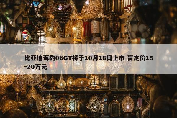 比亚迪海豹06GT将于10月18日上市 盲定价15-20万元