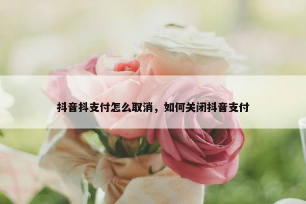 抖音抖支付怎么取消，如何关闭抖音支付