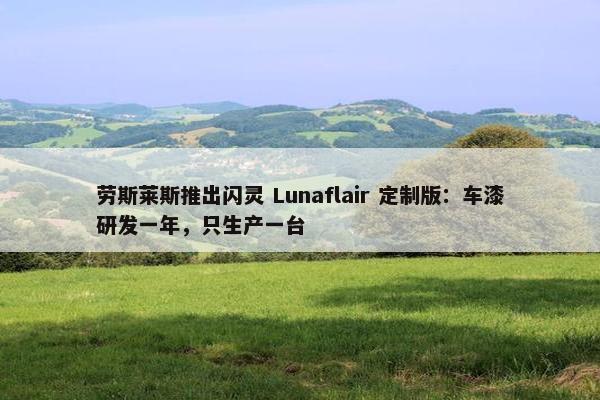 劳斯莱斯推出闪灵 Lunaflair 定制版：车漆研发一年，只生产一台