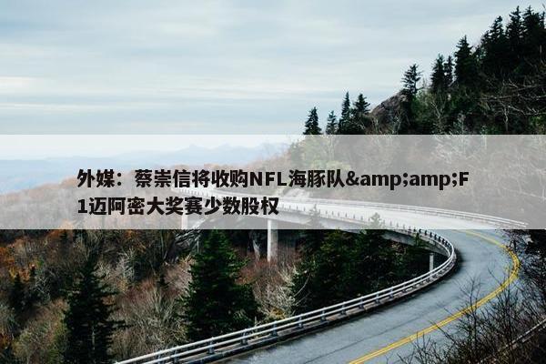 外媒：蔡崇信将收购NFL海豚队&amp;F1迈阿密大奖赛少数股权