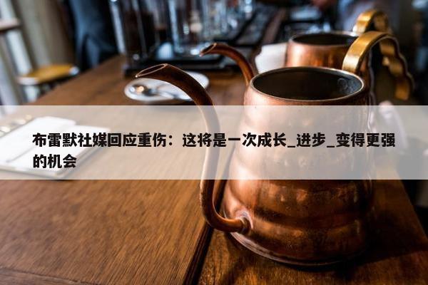 布雷默社媒回应重伤：这将是一次成长_进步_变得更强的机会