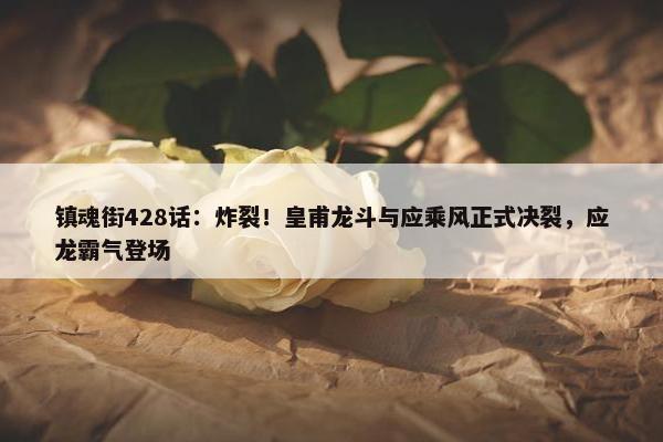 镇魂街428话：炸裂！皇甫龙斗与应乘风正式决裂，应龙霸气登场