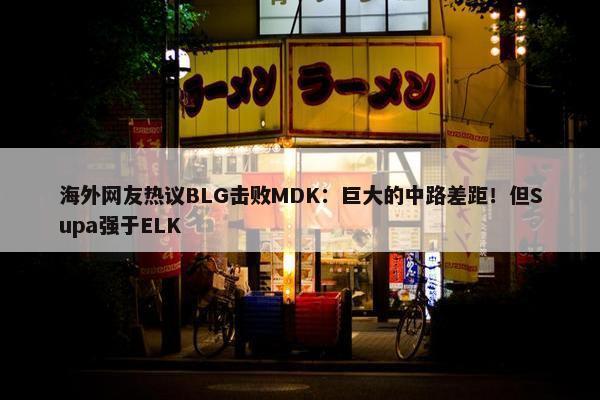 海外网友热议BLG击败MDK：巨大的中路差距！但Supa强于ELK