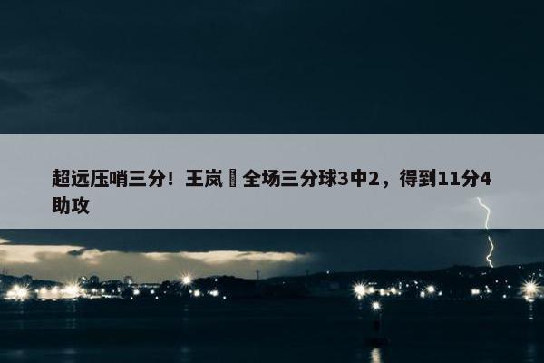 超远压哨三分！王岚嵚全场三分球3中2，得到11分4助攻