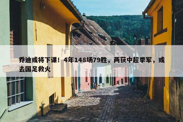 乔迪或将下课！4年148场79胜，两获中超季军，或去国足救火