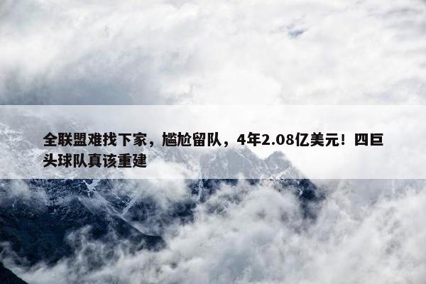 全联盟难找下家，尴尬留队，4年2.08亿美元！四巨头球队真该重建