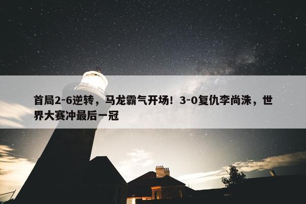 首局2-6逆转，马龙霸气开场！3-0复仇李尚洙，世界大赛冲最后一冠