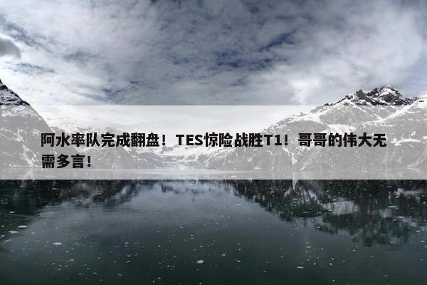 阿水率队完成翻盘！TES惊险战胜T1！哥哥的伟大无需多言！