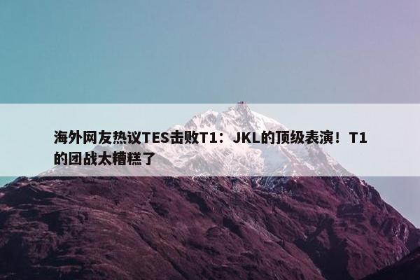 海外网友热议TES击败T1：JKL的顶级表演！T1的团战太糟糕了