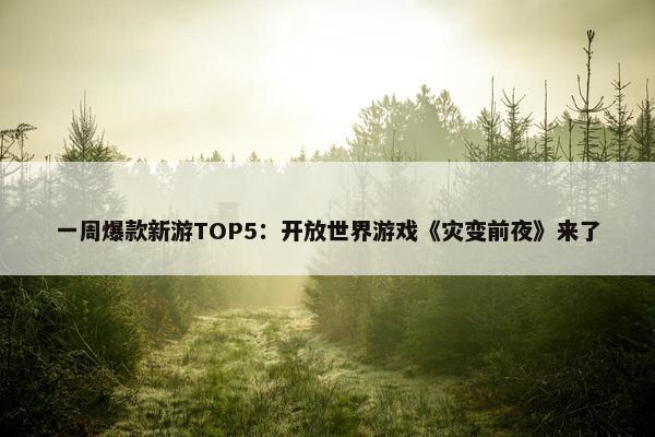 一周爆款新游TOP5：开放世界游戏《灾变前夜》来了