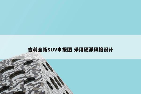 吉利全新SUV申报图 采用硬派风格设计