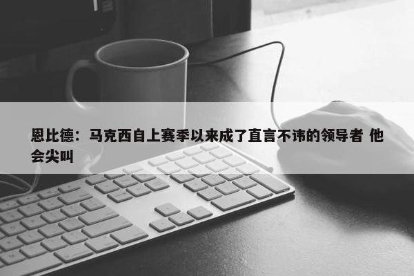 恩比德：马克西自上赛季以来成了直言不讳的领导者 他会尖叫