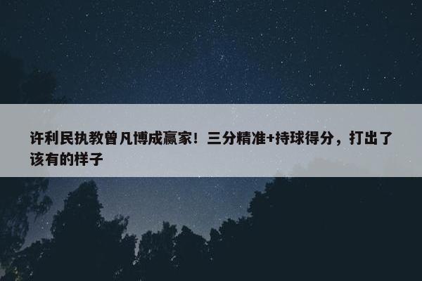 许利民执教曾凡博成赢家！三分精准+持球得分，打出了该有的样子