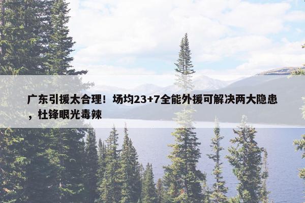 广东引援太合理！场均23+7全能外援可解决两大隐患，杜锋眼光毒辣