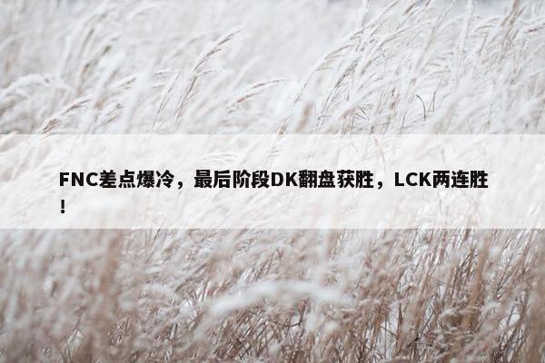 FNC差点爆冷，最后阶段DK翻盘获胜，LCK两连胜！