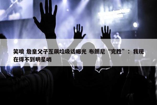 笑喷 詹皇父子互飙垃圾话曝光 布朗尼“完胜”：我现在得不到明星哨