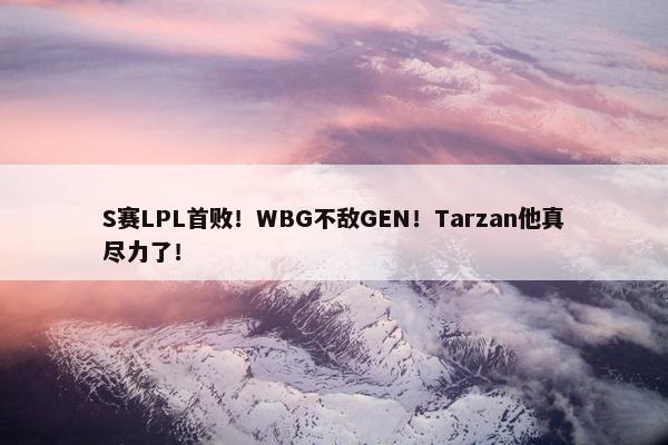 S赛LPL首败！WBG不敌GEN！Tarzan他真尽力了！