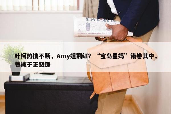 叶柯热搜不断，Amy姐翻红？“宝岛星妈”错卷其中，曾被于正怒锤