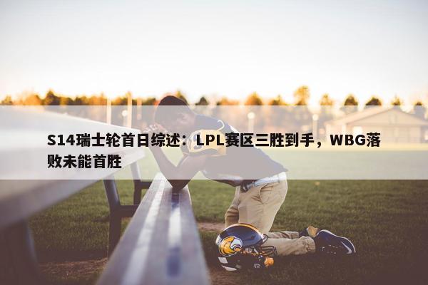 S14瑞士轮首日综述：LPL赛区三胜到手，WBG落败未能首胜