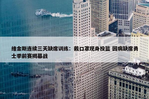 维金斯连续三天缺席训练：戴口罩现身投篮 因病缺席勇士季前赛揭幕战