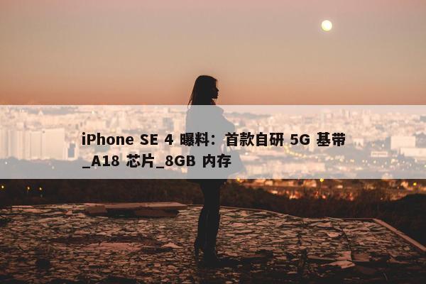 iPhone SE 4 曝料：首款自研 5G 基带_A18 芯片_8GB 内存