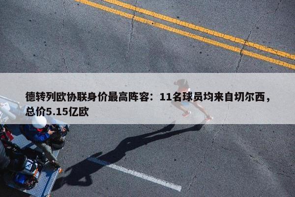 德转列欧协联身价最高阵容：11名球员均来自切尔西，总价5.15亿欧