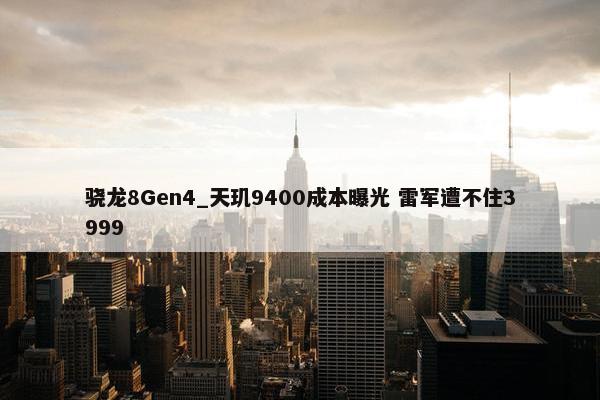 骁龙8Gen4_天玑9400成本曝光 雷军遭不住3999