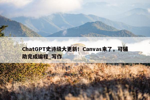 ChatGPT史诗级大更新！Canvas来了，可辅助完成编程_写作